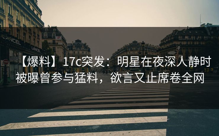 【爆料】17c突发：明星在夜深人静时被曝曾参与猛料，欲言又止席卷全网