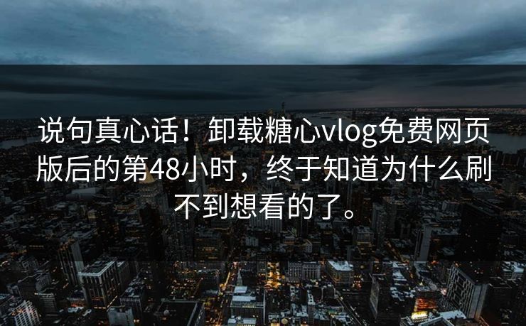 说句真心话！卸载糖心vlog免费网页版后的第48小时，终于知道为什么刷不到想看的了。