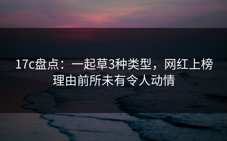 17c盘点：一起草3种类型，网红上榜理由前所未有令人动情