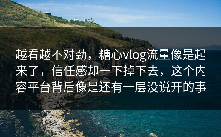 越看越不对劲，糖心vlog流量像是起来了，信任感却一下掉下去，这个内容平台背后像是还有一层没说开的事
