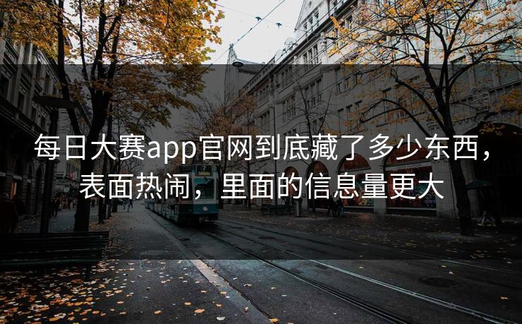 每日大赛app官网到底藏了多少东西，表面热闹，里面的信息量更大