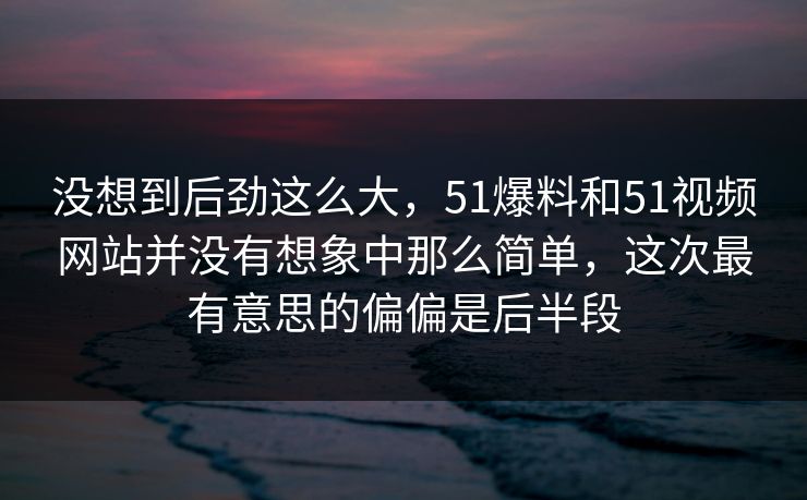 没想到后劲这么大，51爆料和51视频网站并没有想象中那么简单，这次最有意思的偏偏是后半段
