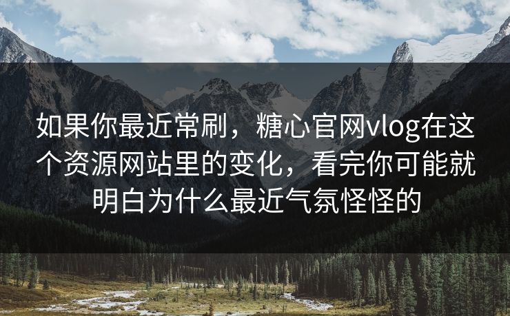 如果你最近常刷，糖心官网vlog在这个资源网站里的变化，看完你可能就明白为什么最近气氛怪怪的