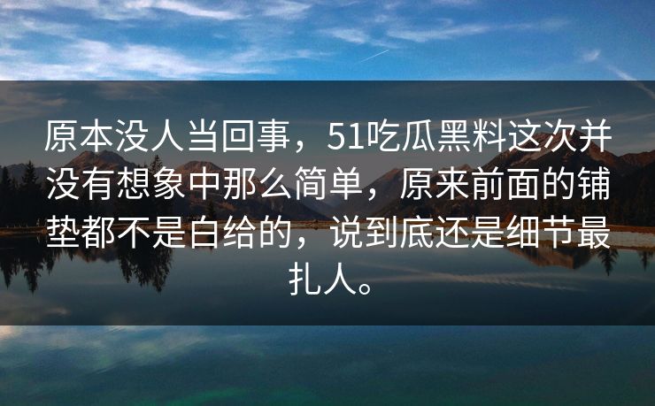 原本没人当回事，51吃瓜黑料这次并没有想象中那么简单，原来前面的铺垫都不是白给的，说到底还是细节最扎人。