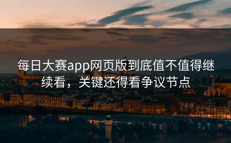 每日大赛app网页版到底值不值得继续看，关键还得看争议节点