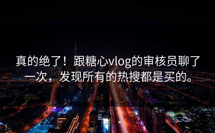 真的绝了！跟糖心vlog的审核员聊了一次，发现所有的热搜都是买的。