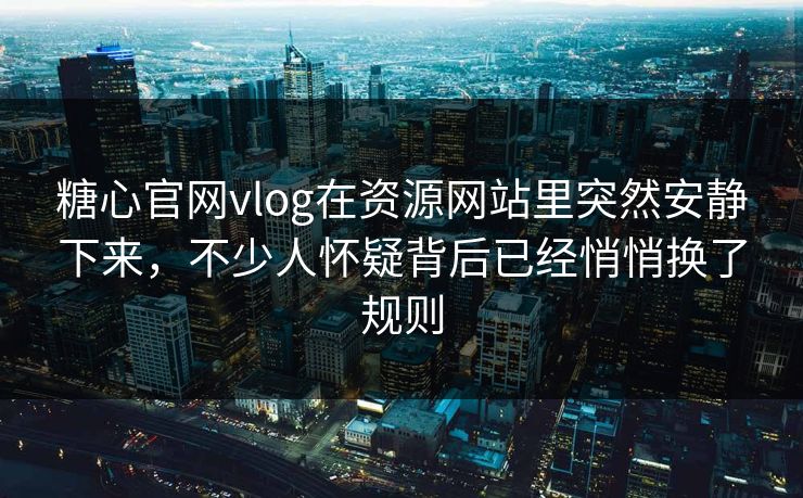 糖心官网vlog在资源网站里突然安静下来，不少人怀疑背后已经悄悄换了规则