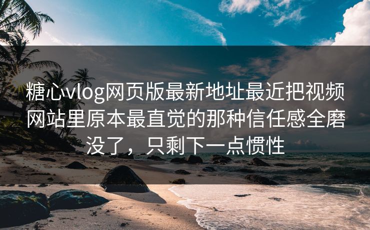 糖心vlog网页版最新地址最近把视频网站里原本最直觉的那种信任感全磨没了，只剩下一点惯性