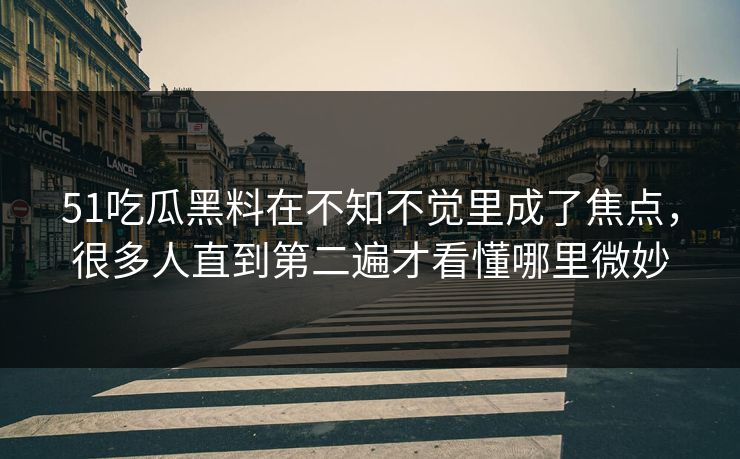 51吃瓜黑料在不知不觉里成了焦点，很多人直到第二遍才看懂哪里微妙