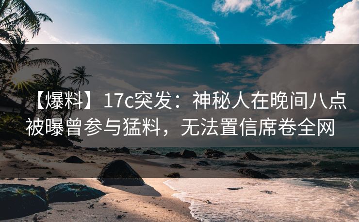 【爆料】17c突发：神秘人在晚间八点被曝曾参与猛料，无法置信席卷全网