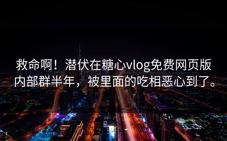 救命啊！潜伏在糖心vlog免费网页版内部群半年，被里面的吃相恶心到了。