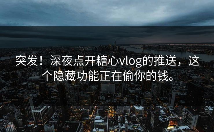 突发！深夜点开糖心vlog的推送，这个隐藏功能正在偷你的钱。