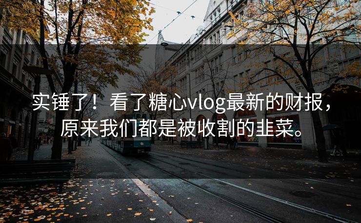 实锤了！看了糖心vlog最新的财报，原来我们都是被收割的韭菜。