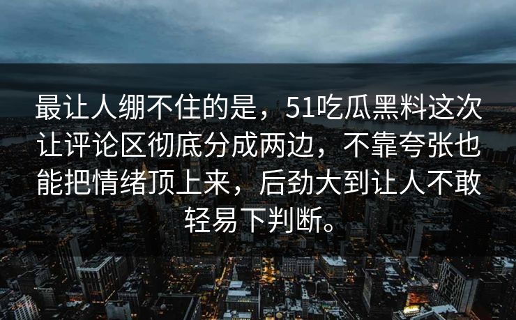 最让人绷不住的是，51吃瓜黑料这次让评论区彻底分成两边，不靠夸张也能把情绪顶上来，后劲大到让人不敢轻易下判断。