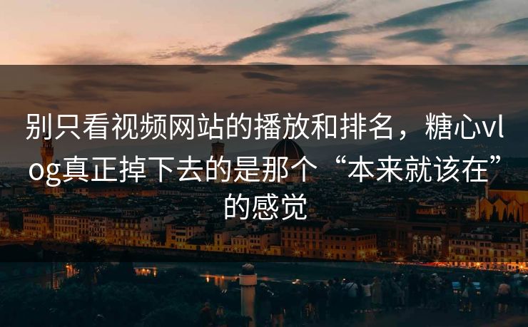别只看视频网站的播放和排名，糖心vlog真正掉下去的是那个“本来就该在”的感觉