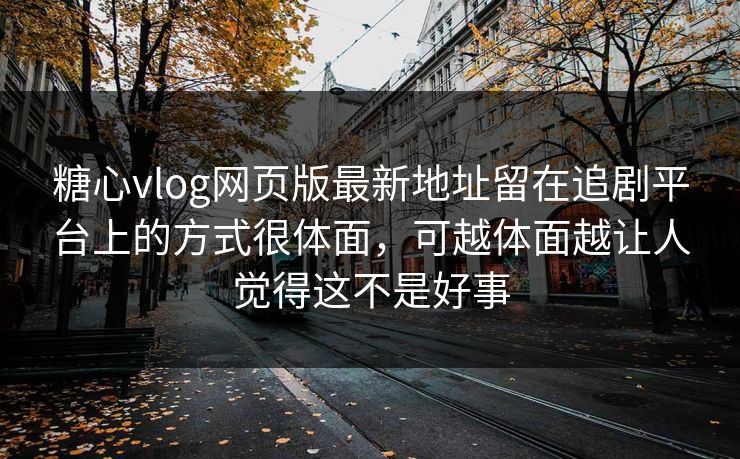 糖心vlog网页版最新地址留在追剧平台上的方式很体面，可越体面越让人觉得这不是好事