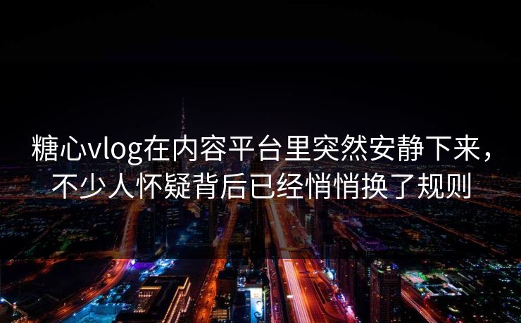 糖心vlog在内容平台里突然安静下来，不少人怀疑背后已经悄悄换了规则