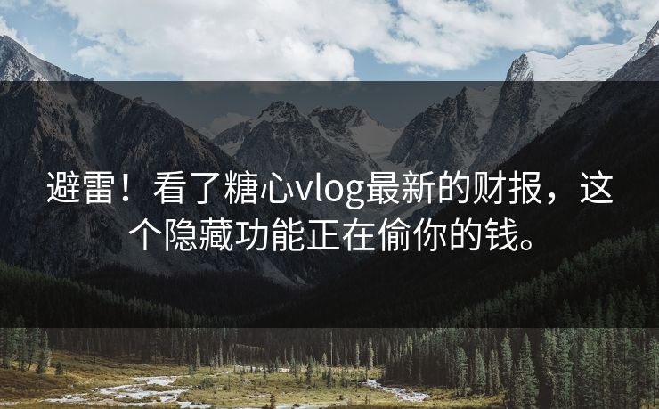 避雷！看了糖心vlog最新的财报，这个隐藏功能正在偷你的钱。