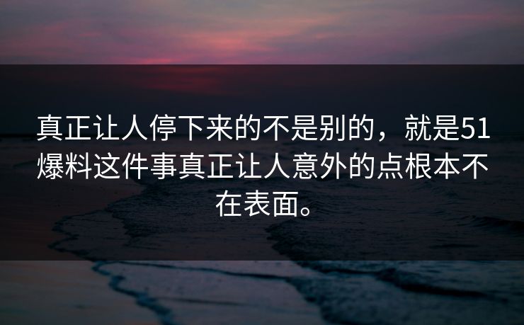 真正让人停下来的不是别的，就是51爆料这件事真正让人意外的点根本不在表面。