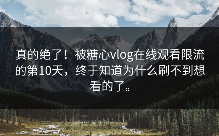 真的绝了！被糖心vlog在线观看限流的第10天，终于知道为什么刷不到想看的了。