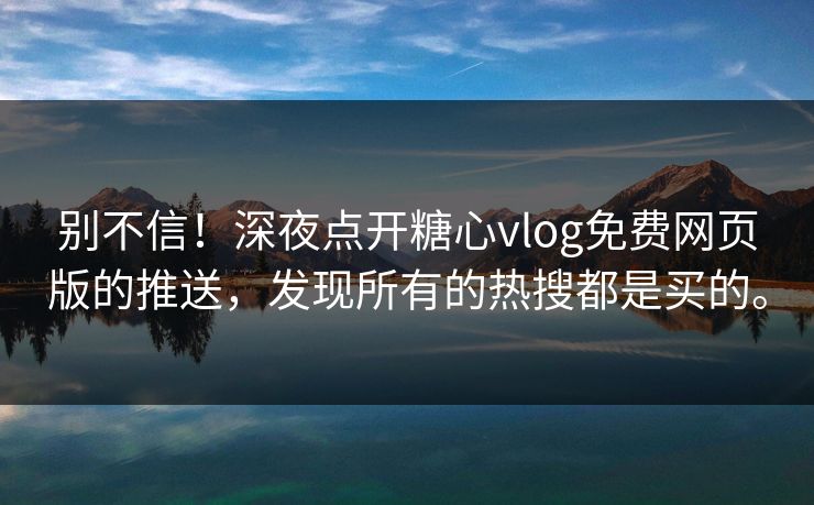 别不信！深夜点开糖心vlog免费网页版的推送，发现所有的热搜都是买的。