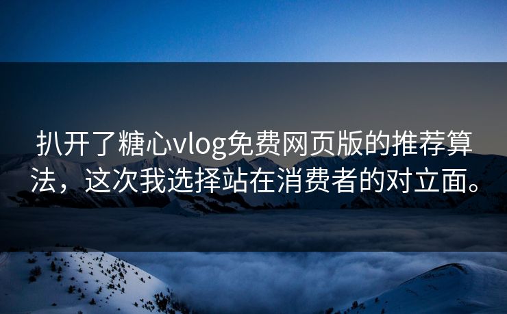 扒开了糖心vlog免费网页版的推荐算法，这次我选择站在消费者的对立面。