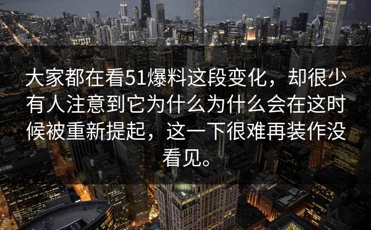 大家都在看51爆料这段变化，却很少有人注意到它为什么为什么会在这时候被重新提起，这一下很难再装作没看见。