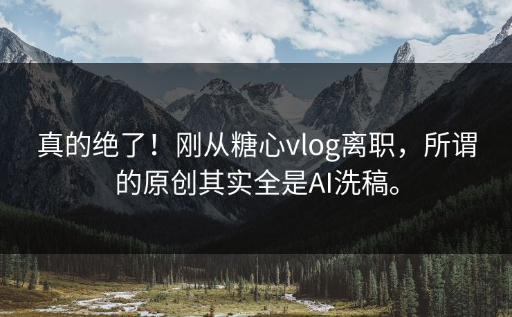真的绝了！刚从糖心vlog离职，所谓的原创其实全是AI洗稿。