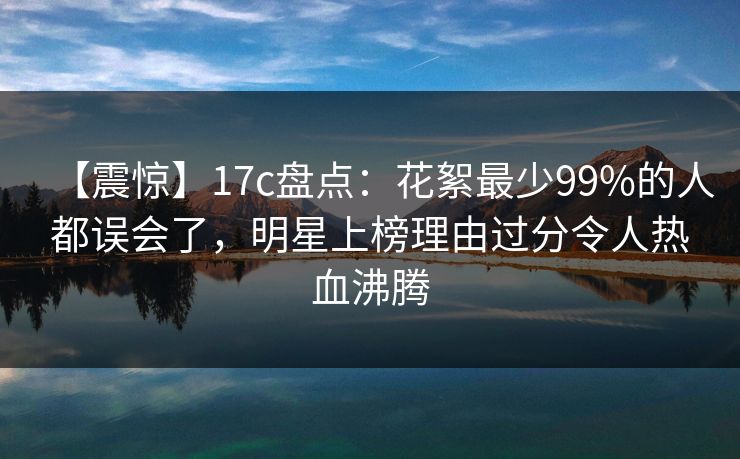 【震惊】17c盘点：花絮最少99%的人都误会了，明星上榜理由过分令人热血沸腾