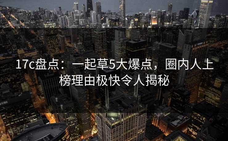 17c盘点：一起草5大爆点，圈内人上榜理由极快令人揭秘