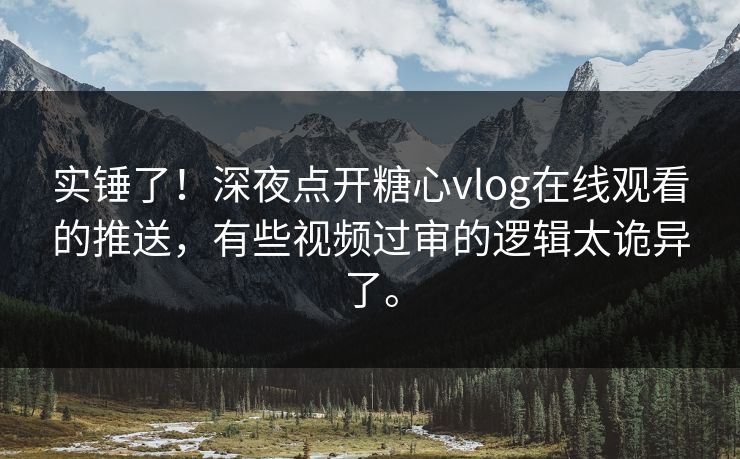 实锤了！深夜点开糖心vlog在线观看的推送，有些视频过审的逻辑太诡异了。