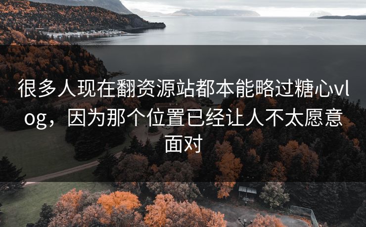 很多人现在翻资源站都本能略过糖心vlog，因为那个位置已经让人不太愿意面对