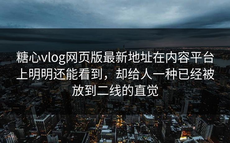 糖心vlog网页版最新地址在内容平台上明明还能看到，却给人一种已经被放到二线的直觉