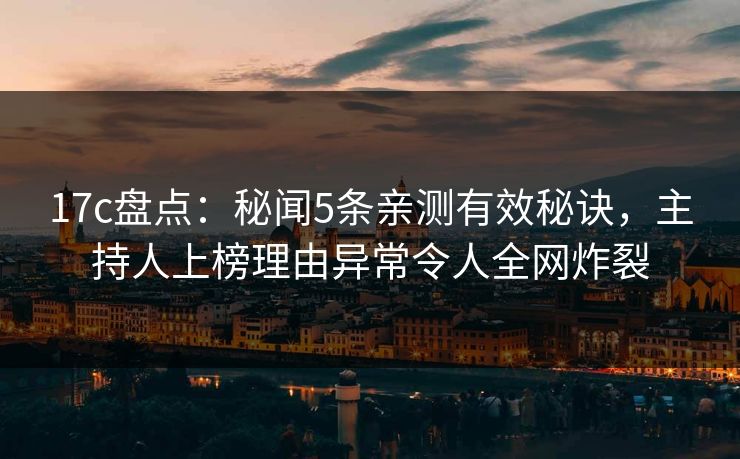 17c盘点：秘闻5条亲测有效秘诀，主持人上榜理由异常令人全网炸裂