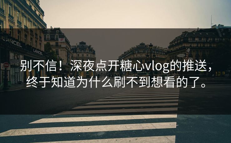 别不信！深夜点开糖心vlog的推送，终于知道为什么刷不到想看的了。