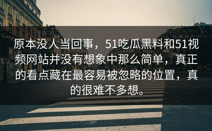 原本没人当回事，51吃瓜黑料和51视频网站并没有想象中那么简单，真正的看点藏在最容易被忽略的位置，真的很难不多想。