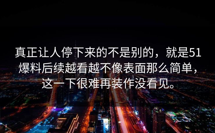 真正让人停下来的不是别的，就是51爆料后续越看越不像表面那么简单，这一下很难再装作没看见。