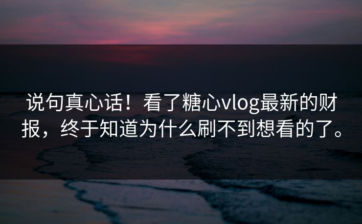 说句真心话！看了糖心vlog最新的财报，终于知道为什么刷不到想看的了。