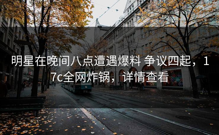 明星在晚间八点遭遇爆料 争议四起，17c全网炸锅，详情查看