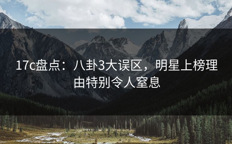 17c盘点：八卦3大误区，明星上榜理由特别令人窒息