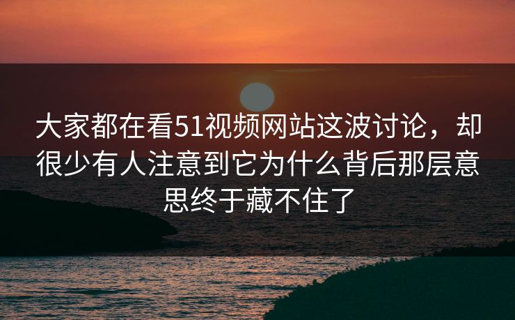 大家都在看51视频网站这波讨论，却很少有人注意到它为什么背后那层意思终于藏不住了