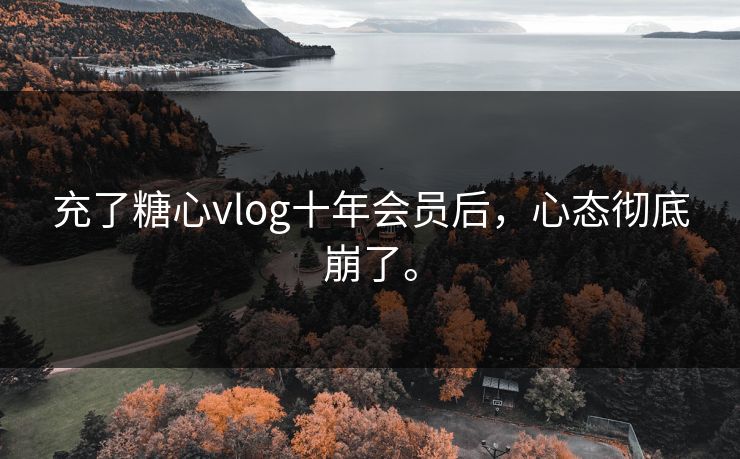 充了糖心vlog十年会员后，心态彻底崩了。