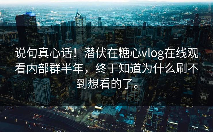 说句真心话！潜伏在糖心vlog在线观看内部群半年，终于知道为什么刷不到想看的了。