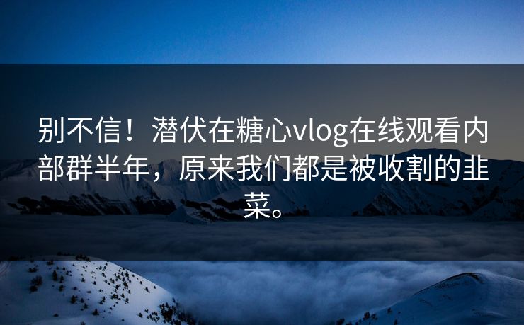 别不信！潜伏在糖心vlog在线观看内部群半年，原来我们都是被收割的韭菜。