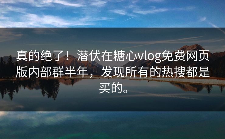 真的绝了！潜伏在糖心vlog免费网页版内部群半年，发现所有的热搜都是买的。