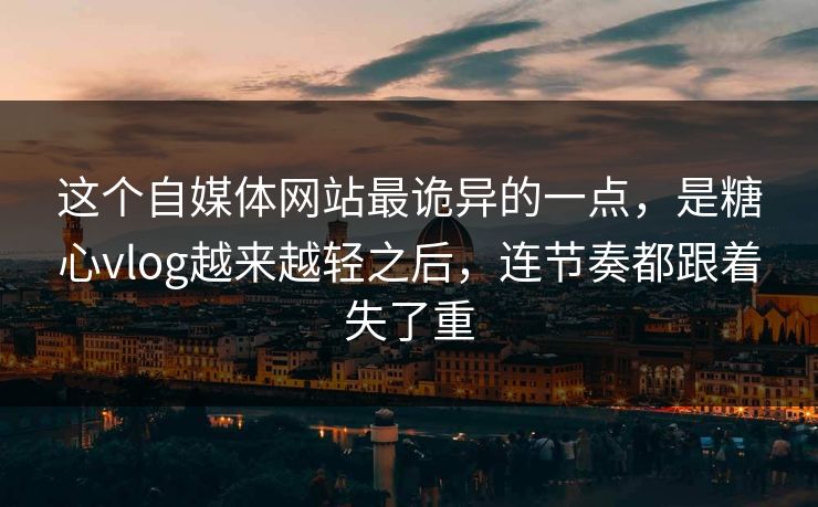 这个自媒体网站最诡异的一点，是糖心vlog越来越轻之后，连节奏都跟着失了重